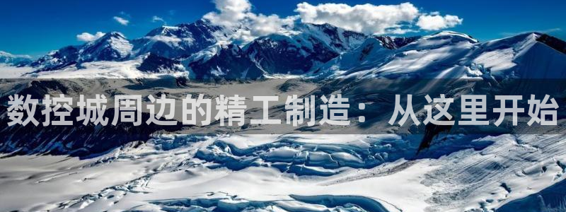 天辰娱乐待遇:数控城周边的精工制造:从这里开始
