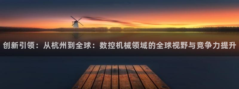 北京天辰娱乐:创新引领:从杭州到全球:数控机械领域的全球视野与竞争力提升