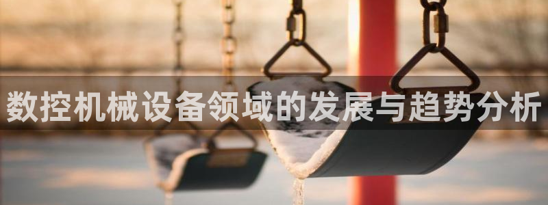 天辰娱乐7天22650:数控机械设备领域的发展与趋势分析