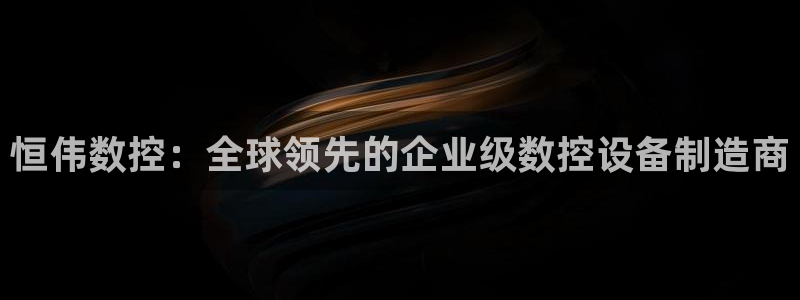 天辰娱乐39596:恒伟数控:全球领先的企业级数控设备制造商