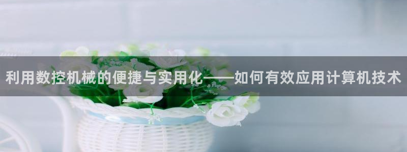 天辰娱乐的网址首页:利用数控机械的便捷与实用化——如何有效应用计算机技术