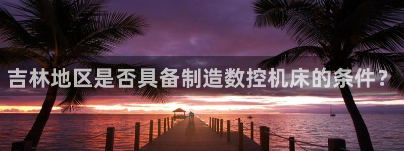 天辰a娱乐:吉林地区是否具备制造数控机床的条件?