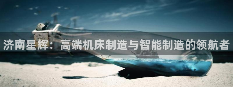 天辰娱乐675138:济南星辉:高端机床制造与智能制造的领航者