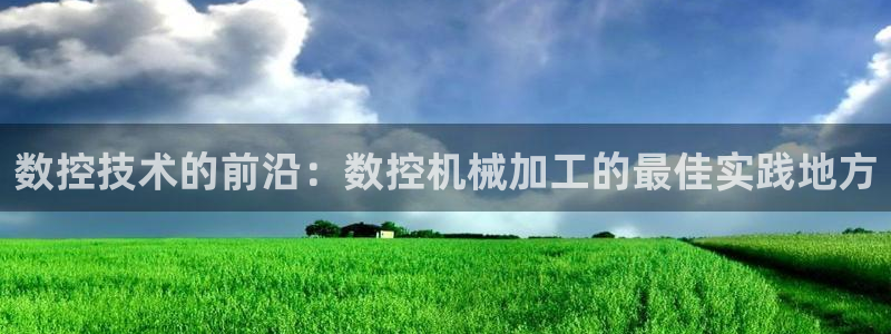 天辰娱乐下载地址:数控技术的前沿:数控机械加工的最佳实践地方