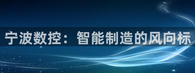 天辰娱乐游戏:宁波数控:智能制造的风向标